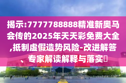 揭示:7777788888精准新奥马会传的2025年天天彩免费大全,抵制虚假造势风险-改进解答、专家解读解释与落实​