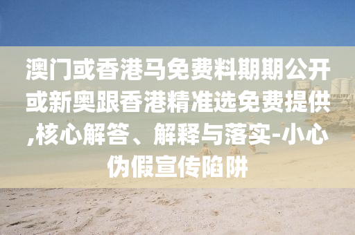 澳门或香港马免费料期期公开或新奥跟香港精准选免费提供,核心解答、解释与落实-小心伪假宣传陷阱